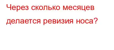 Через сколько месяцев делается ревизия носа?